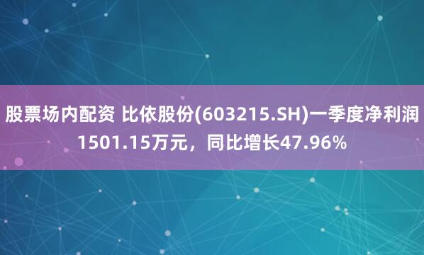 股票场内配资 比依股份(603215.SH)一季度净利润1501.15万元，同比增长47.96%