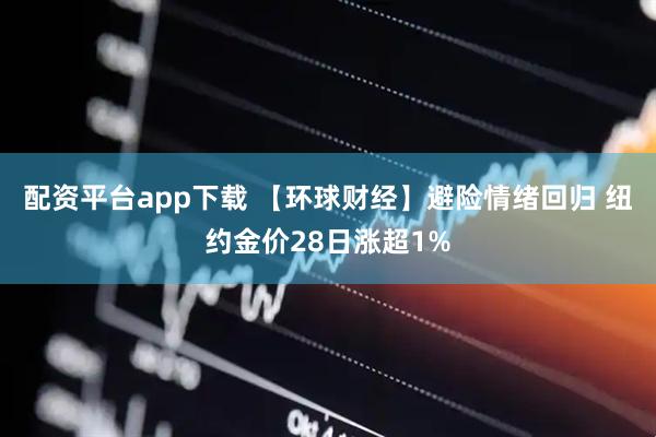 配资平台app下载 【环球财经】避险情绪回归 纽约金价28日涨超1%