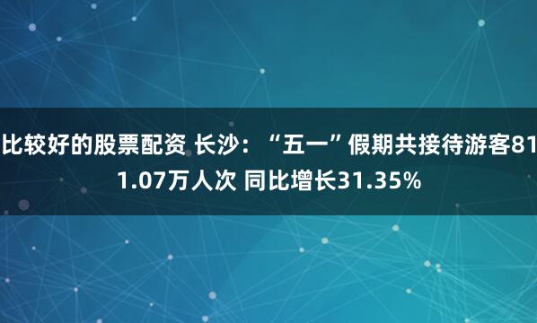 比较好的股票配资 长沙：“五一”假期共接待游客811.07万人次 同比增长31.35%