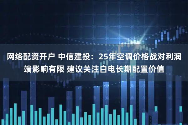 网络配资开户 中信建投：25年空调价格战对利润端影响有限 建议关注白电长期配置价值