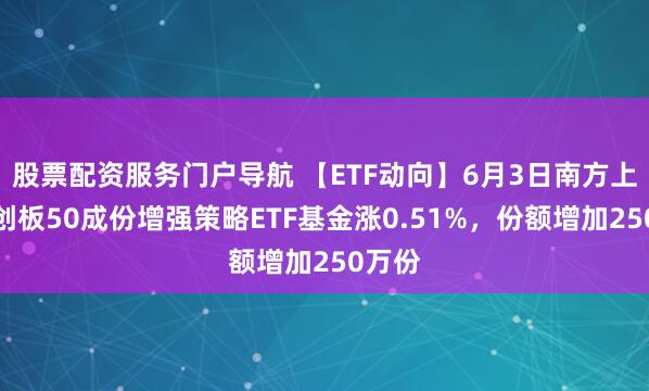 股票配资服务门户导航 【ETF动向】6月3日南方上证科创板50成份增强策略ETF基金涨0.51%，份额增加250万份