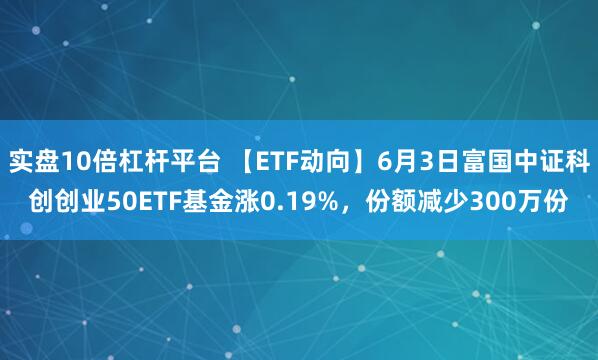 实盘10倍杠杆平台 【ETF动向】6月3日富国中证科创创业50ETF基金涨0.19%，份额减少300万份