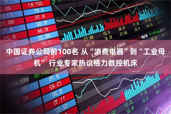 中国证券公司前100名 从“消费电器”到“工业母机” 行业专家热议格力数控机床