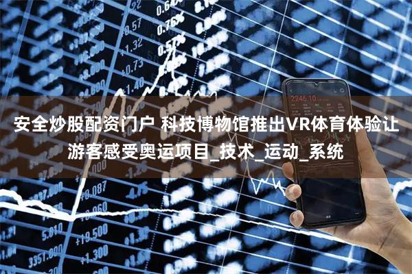 安全炒股配资门户 科技博物馆推出VR体育体验让游客感受奥运项目_技术_运动_系统