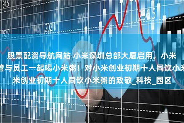 股票配资导航网站 小米深圳总部大厦启用，小米集团总裁卢伟冰等高管与员工一起喝小米粥！对小米创业初期十人同饮小米粥的致敬_科技_园区