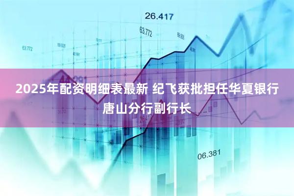 2025年配资明细表最新 纪飞获批担任华夏银行唐山分行副行长