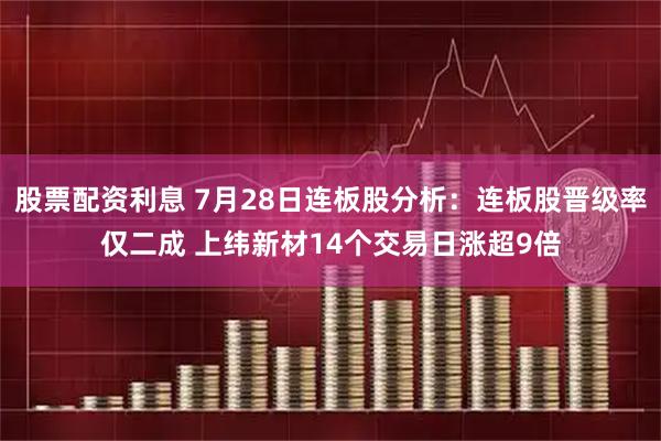 股票配资利息 7月28日连板股分析：连板股晋级率仅二成 上纬新材14个交易日涨超9倍