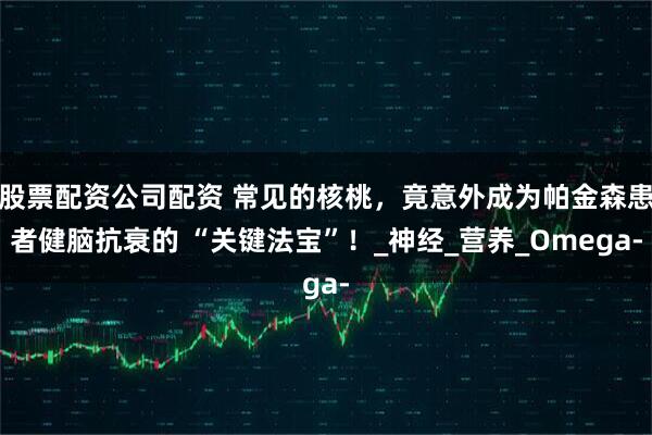 股票配资公司配资 常见的核桃，竟意外成为帕金森患者健脑抗衰的 “关键法宝”！_神经_营养_Omega-