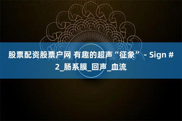 股票配资股票户网 有趣的超声“征象” - Sign #2_肠系膜_回声_血流