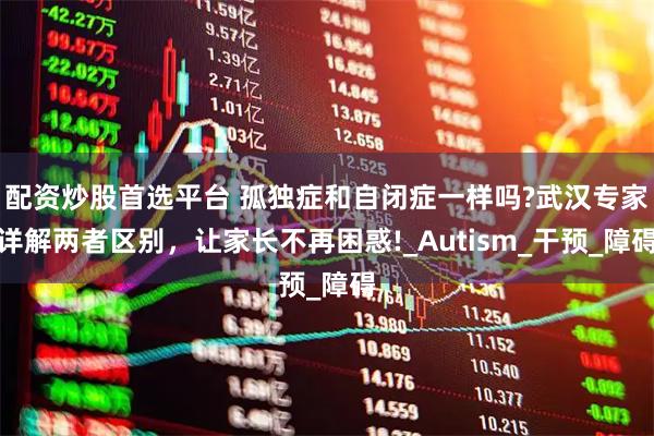 配资炒股首选平台 孤独症和自闭症一样吗?武汉专家详解两者区别，让家长不再困惑!_Autism_干预_障碍