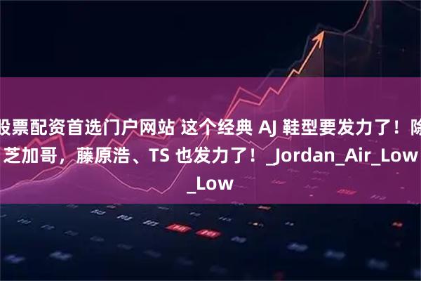 股票配资首选门户网站 这个经典 AJ 鞋型要发力了！除芝加哥，藤原浩、TS 也发力了！_Jordan_Air_Low