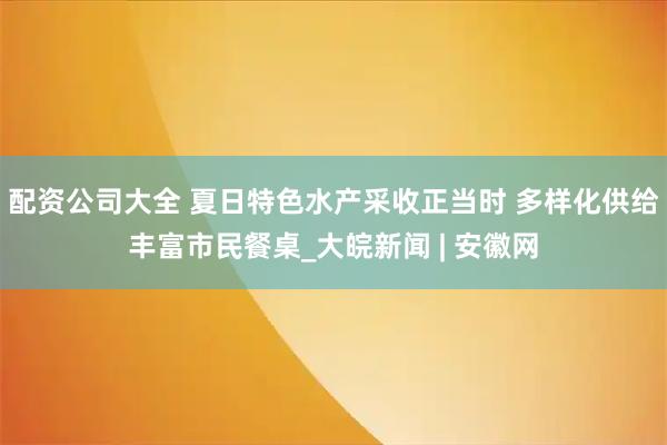 配资公司大全 夏日特色水产采收正当时 多样化供给丰富市民餐桌_大皖新闻 | 安徽网
