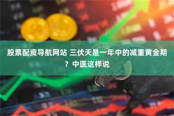 股票配资导航网站 三伏天是一年中的减重黄金期？中医这样说
