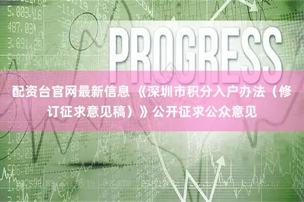 配资台官网最新信息 《深圳市积分入户办法（修订征求意见稿）》公开征求公众意见