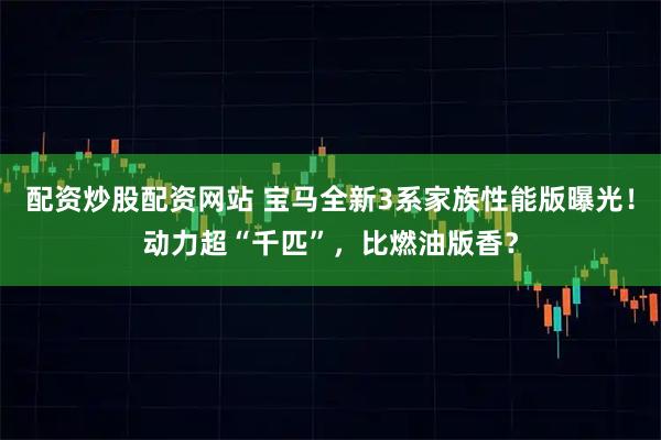 配资炒股配资网站 宝马全新3系家族性能版曝光！动力超“千匹”，比燃油版香？