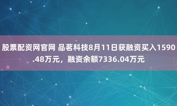 股票配资网官网 品茗科技8月11日获融资买入1590.48万元，融资余额7336.04万元