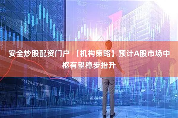 安全炒股配资门户 【机构策略】预计A股市场中枢有望稳步抬升