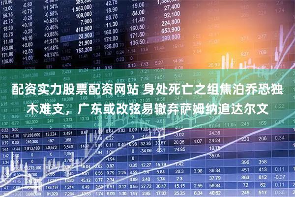 配资实力股票配资网站 身处死亡之组焦泊乔恐独木难支，广东或改弦易辙弃萨姆纳追达尔文