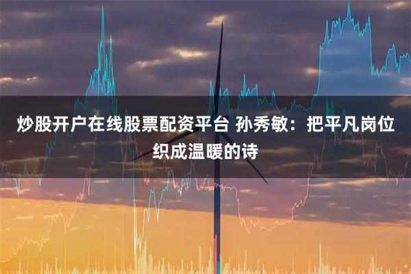 炒股开户在线股票配资平台 孙秀敏：把平凡岗位织成温暖的诗