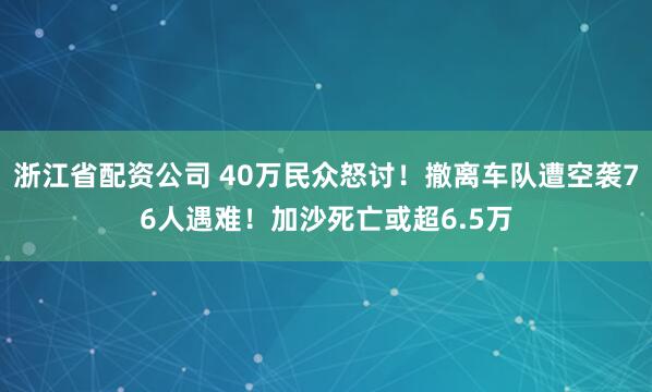 浙江省配资公司 40万民众怒讨！撤离车队遭空袭76人遇难！加沙死亡或超6.5万