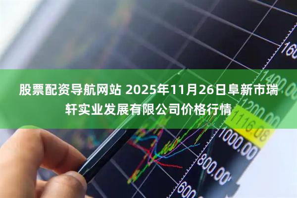 股票配资导航网站 2025年11月26日阜新市瑞轩实业发展有限公司价格行情