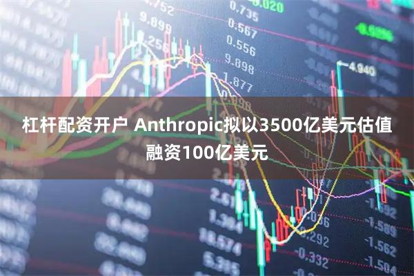 杠杆配资开户 Anthropic拟以3500亿美元估值融资100亿美元