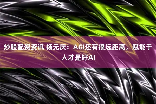 炒股配资资讯 杨元庆：AGI还有很远距离，赋能于人才是好AI
